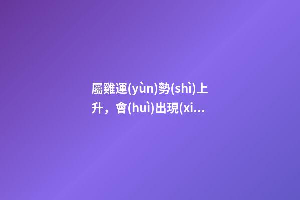 屬雞運(yùn)勢(shì)上升，會(huì)出現(xiàn)這些預(yù)兆