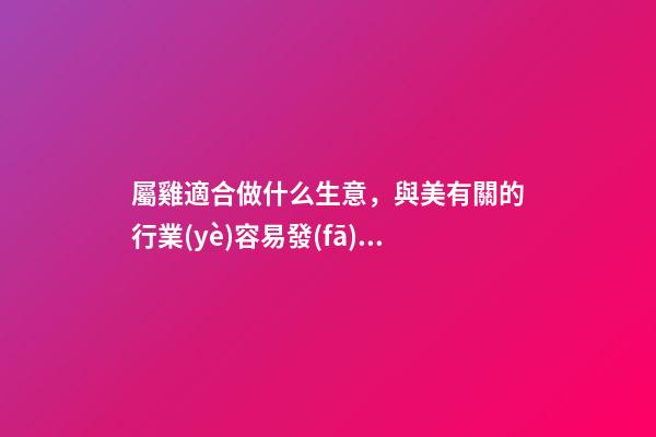 屬雞適合做什么生意，與美有關的行業(yè)容易發(fā)財