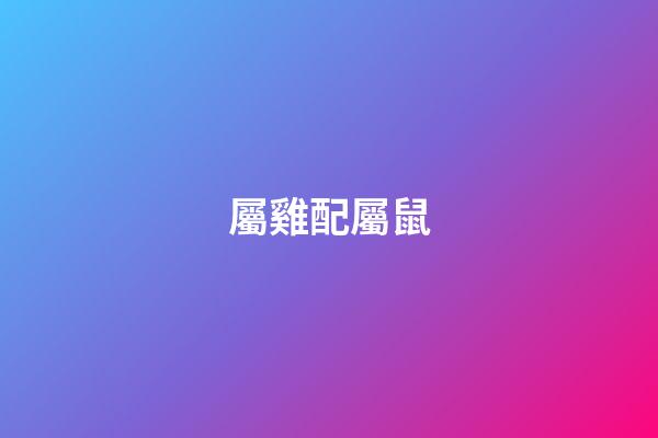 屬雞配屬鼠（雞跟鼠的結婚好不好）-第1張-星座運勢-玄機派