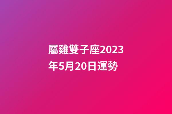 屬雞雙子座2023年5月20日運勢-第1張-星座運勢-玄機派