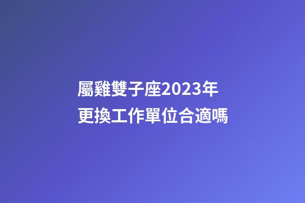 屬雞雙子座2023年更換工作單位合適嗎-第1張-星座運勢-玄機派