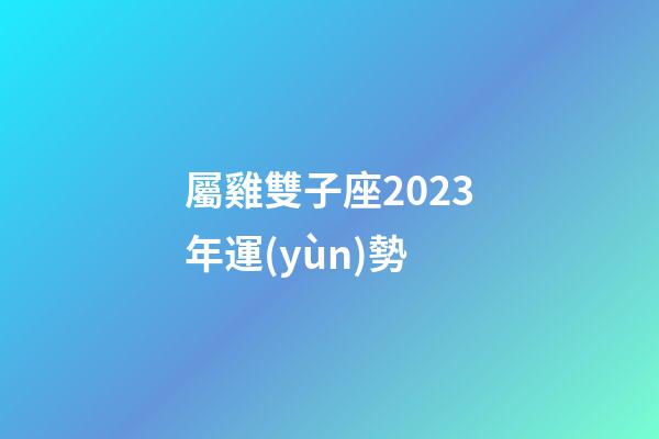 屬雞雙子座2023年運(yùn)勢