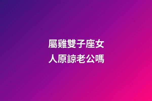 屬雞雙子座女人原諒老公嗎-第1張-星座運勢-玄機派