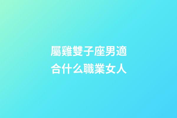 屬雞雙子座男適合什么職業女人-第1張-星座運勢-玄機派