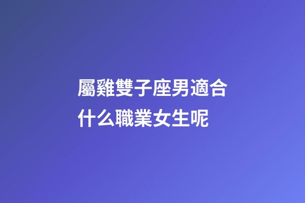 屬雞雙子座男適合什么職業女生呢-第1張-星座運勢-玄機派