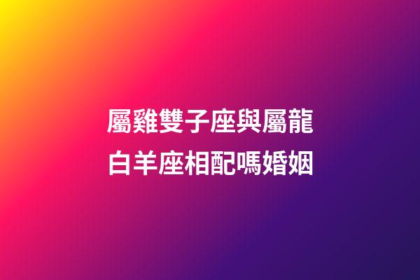 屬雞雙子座與屬龍白羊座相配嗎婚姻-第1張-星座運勢-玄機派