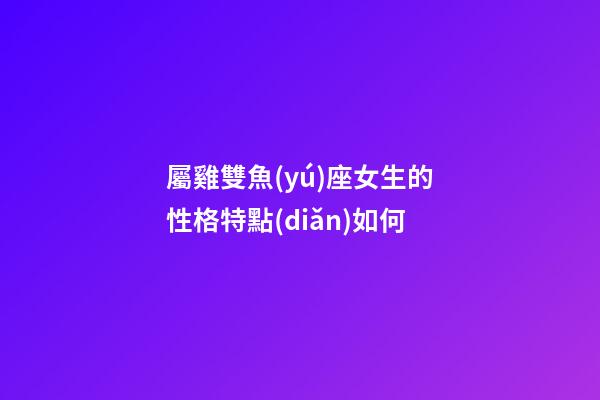 屬雞雙魚(yú)座女生的性格特點(diǎn)如何