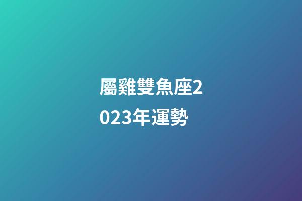 屬雞雙魚座2023年運勢-第1張-星座運勢-玄機派