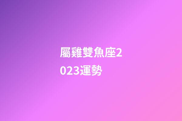 屬雞雙魚座2023運勢-第1張-星座運勢-玄機派