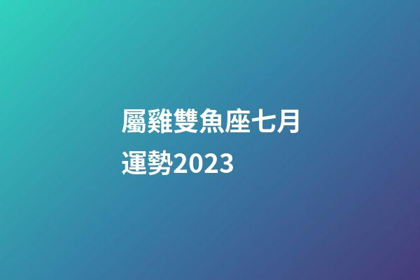 屬雞雙魚座七月運勢2023-第1張-星座運勢-玄機派