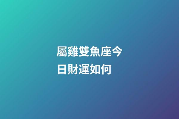 屬雞雙魚座今日財運如何-第1張-星座運勢-玄機派