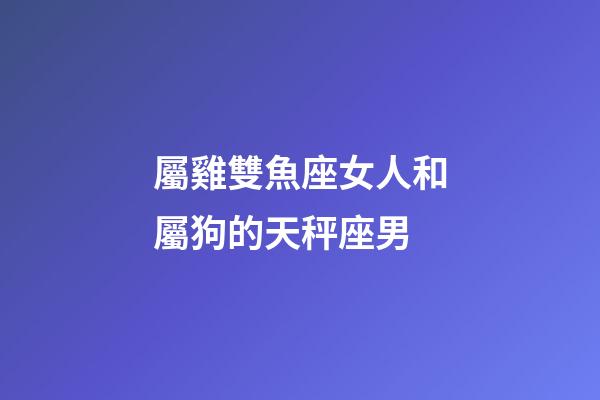 屬雞雙魚座女人和屬狗的天秤座男-第1張-星座運勢-玄機派