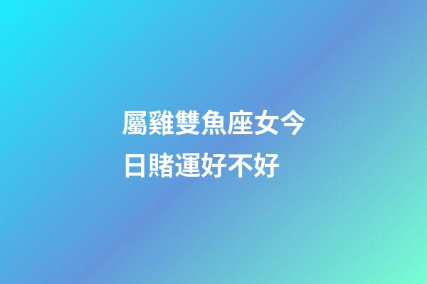 屬雞雙魚座女今日賭運好不好-第1張-星座運勢-玄機派
