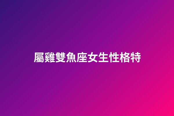 屬雞雙魚座女生性格特-第1張-星座運勢-玄機派