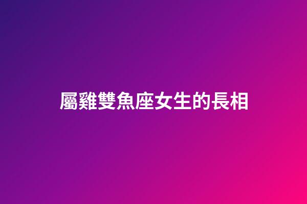 屬雞雙魚座女生的長相-第1張-星座運勢-玄機派