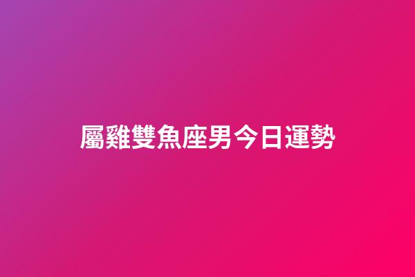 屬雞雙魚座男今日運勢-第1張-星座運勢-玄機派