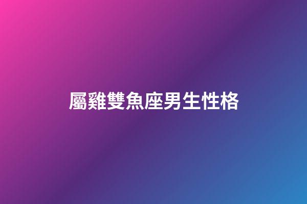 屬雞雙魚座男生性格-第1張-星座運勢-玄機派