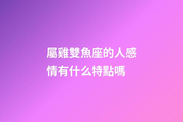 屬雞雙魚座的人感情有什么特點嗎-第1張-星座運勢-玄機派