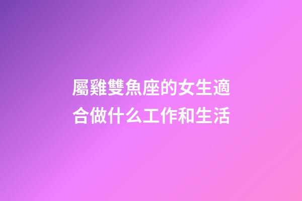屬雞雙魚座的女生適合做什么工作和生活-第1張-星座運勢-玄機派