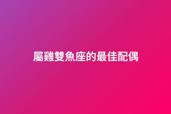 屬雞雙魚座的最佳配偶-第1張-星座運(yùn)勢(shì)-玄機(jī)派