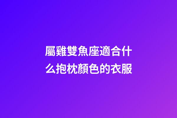 屬雞雙魚座適合什么抱枕顏色的衣服-第1張-星座運(yùn)勢(shì)-玄機(jī)派
