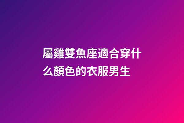 屬雞雙魚座適合穿什么顏色的衣服男生-第1張-星座運勢-玄機派