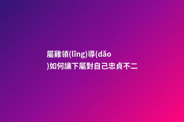 屬雞領(lǐng)導(dǎo)如何讓下屬對自己忠貞不二