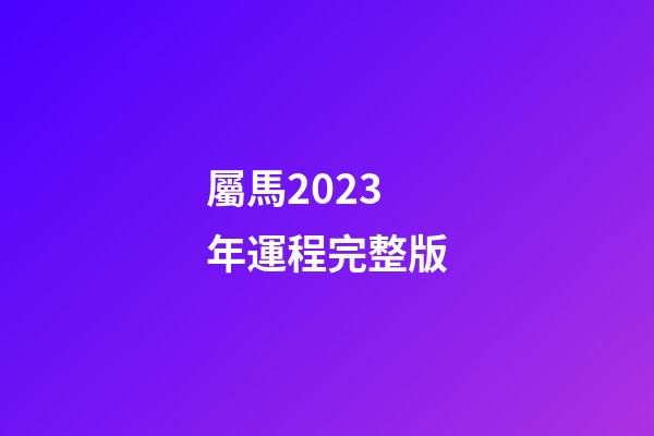 屬馬2023年運程完整版