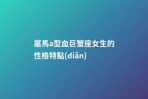 屬馬a型血巨蟹座女生的性格特點(diǎn)-第1張-星座運(yùn)勢(shì)-玄機(jī)派