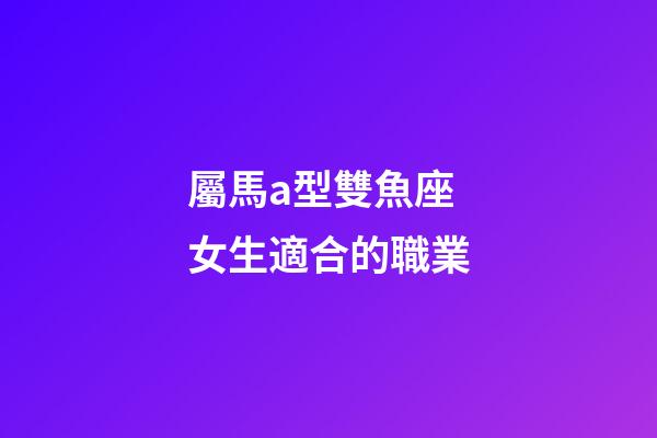 屬馬a型雙魚座女生適合的職業-第1張-星座運勢-玄機派