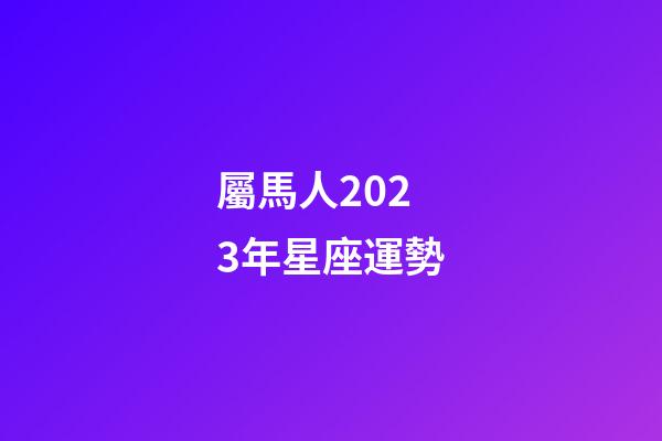 屬馬人2023年星座運勢-第1張-星座運勢-玄機派