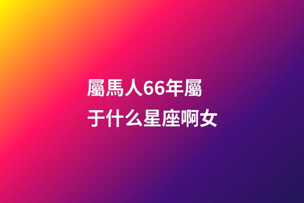 屬馬人66年屬于什么星座啊女-第1張-星座運勢-玄機派