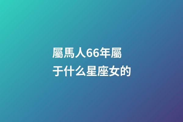 屬馬人66年屬于什么星座女的-第1張-星座運勢-玄機派