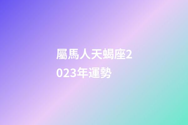 屬馬人天蝎座2023年運勢-第1張-星座運勢-玄機派