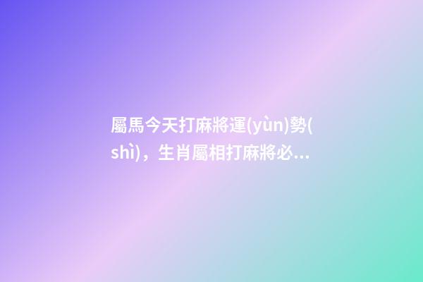 屬馬今天打麻將運(yùn)勢(shì)，生肖屬相打麻將必勝