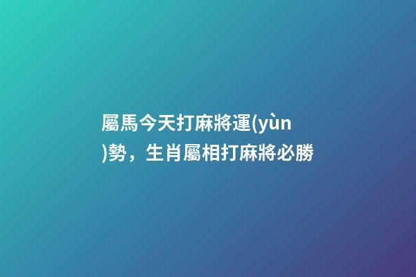 屬馬今天打麻將運(yùn)勢，生肖屬相打麻將必勝