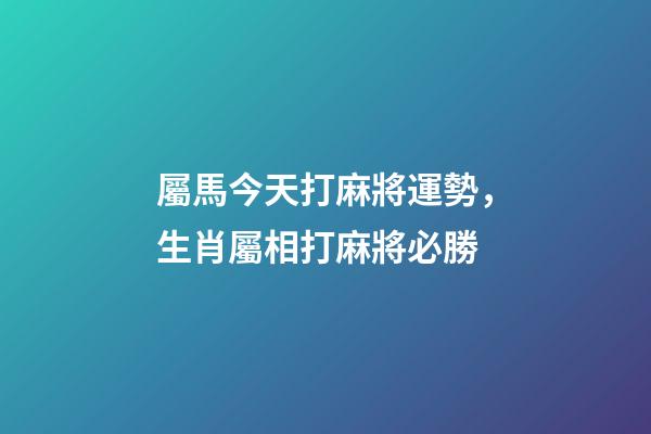 屬馬今天打麻將運勢，生肖屬相打麻將必勝