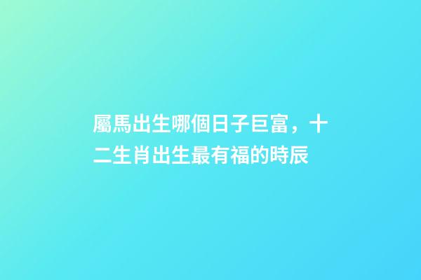 屬馬出生哪個日子巨富，十二生肖出生最有福的時辰