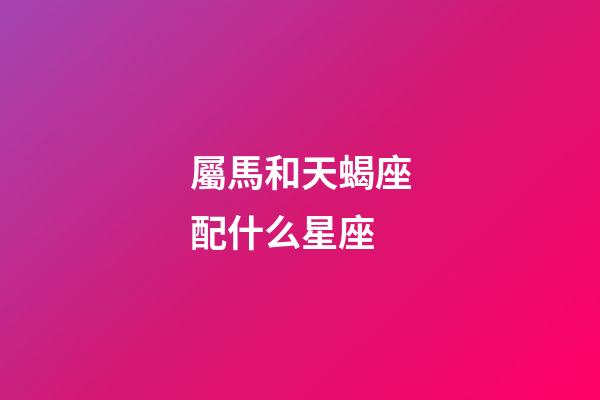 屬馬和天蝎座配什么星座-第1張-星座運勢-玄機派