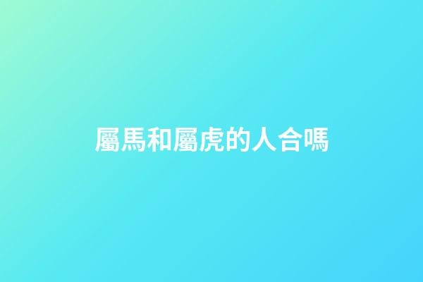 屬馬和屬虎的人合嗎