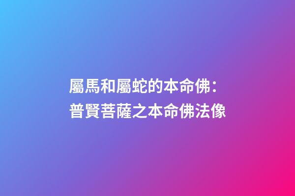 屬馬和屬蛇的本命佛：普賢菩薩之本命佛法像