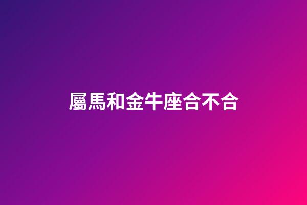 屬馬和金牛座合不合-第1張-星座運勢-玄機派