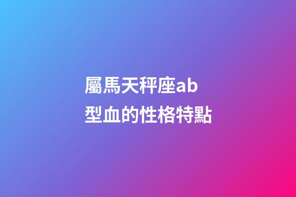 屬馬天秤座ab型血的性格特點-第1張-星座運勢-玄機派