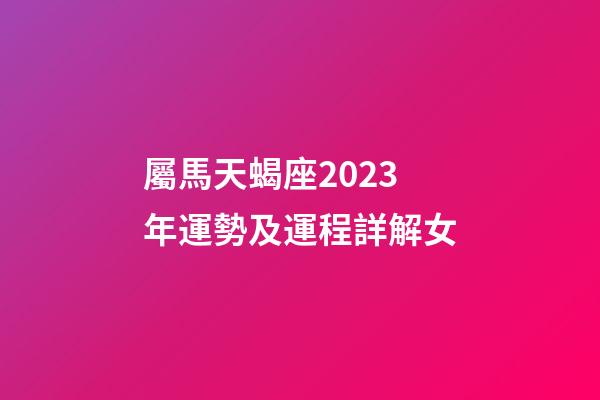 屬馬天蝎座2023年運勢及運程詳解女-第1張-星座運勢-玄機派