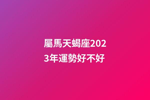屬馬天蝎座2023年運勢好不好-第1張-星座運勢-玄機派