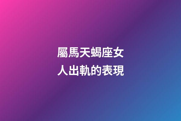 屬馬天蝎座女人出軌的表現-第1張-星座運勢-玄機派