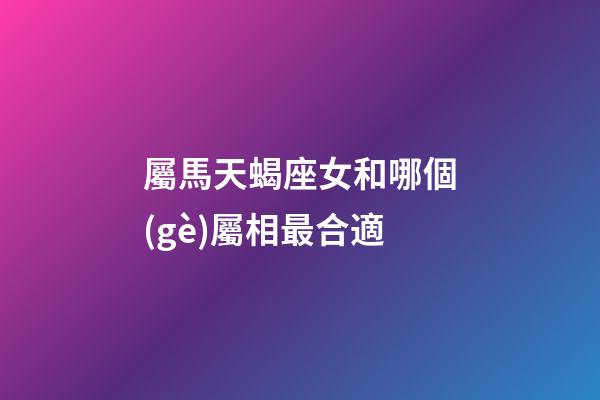 屬馬天蝎座女和哪個(gè)屬相最合適-第1張-星座運(yùn)勢(shì)-玄機(jī)派