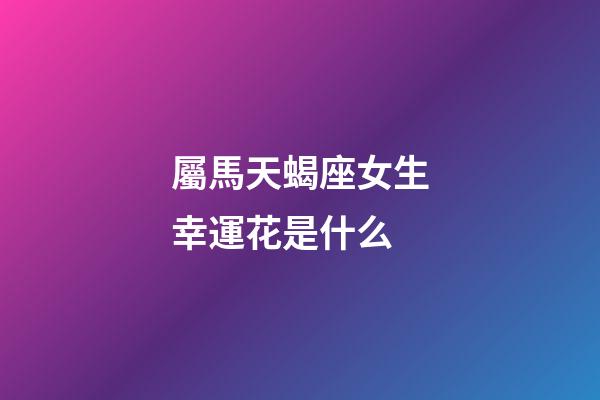 屬馬天蝎座女生幸運花是什么-第1張-星座運勢-玄機派