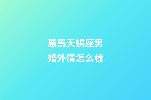 屬馬天蝎座男婚外情怎么樣