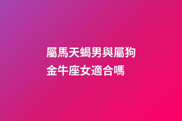 屬馬天蝎男與屬狗金牛座女適合嗎-第1張-星座運勢-玄機派
